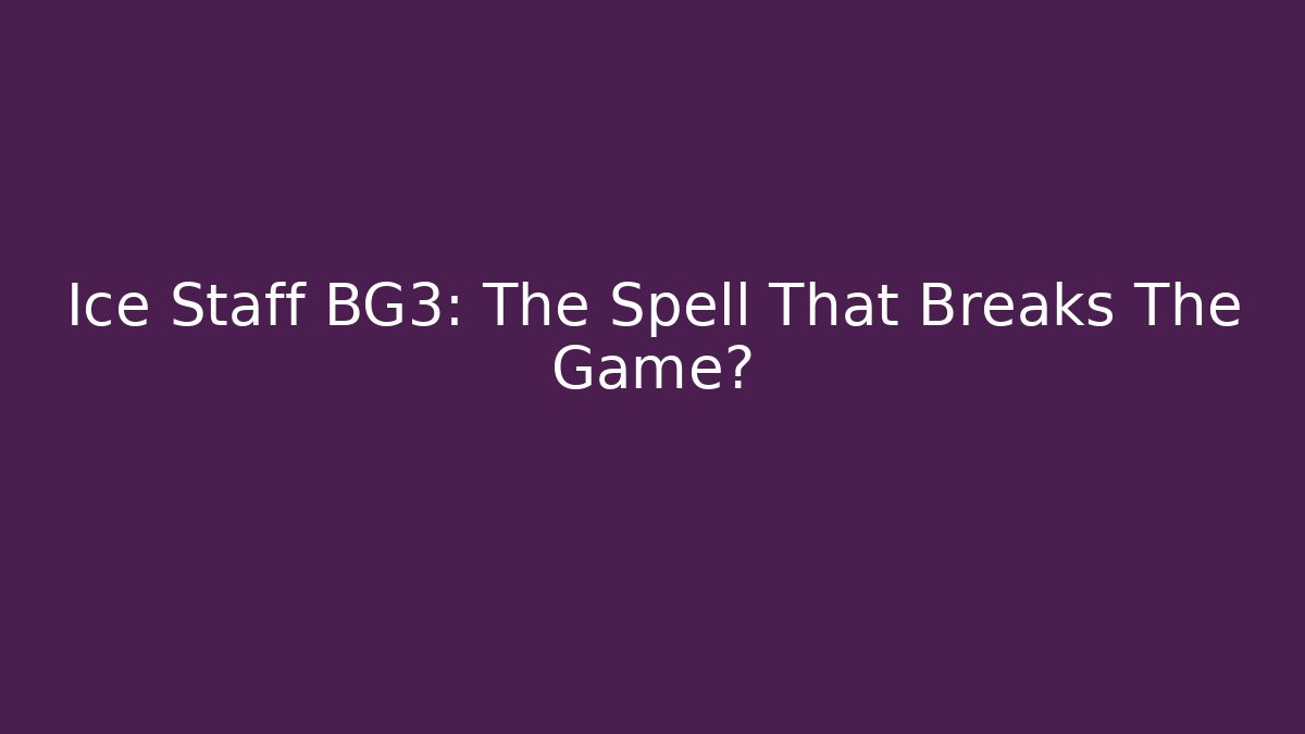 Ice Staff BG3: The Spell That Breaks The Game?