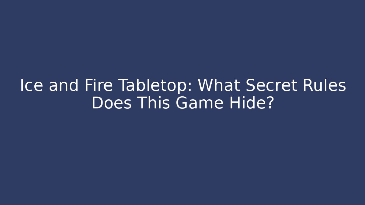 Ice and Fire Tabletop: What Secret Rules Does This Game Hide?