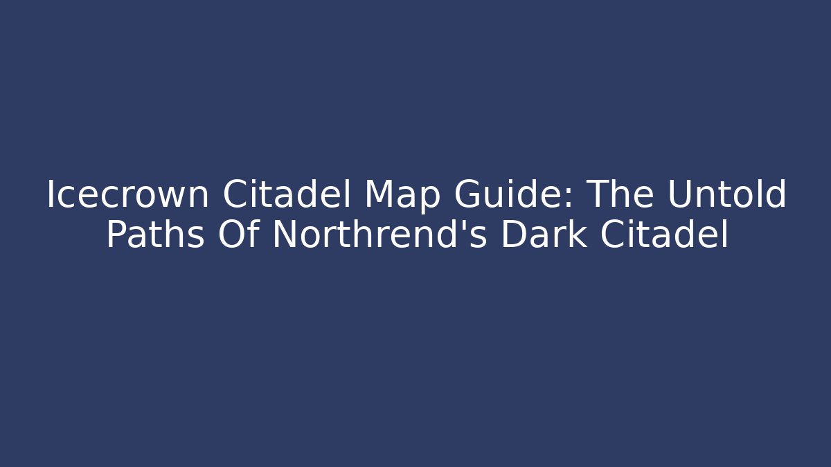 Icecrown Citadel Map Guide: The Untold Paths Of Northrend's Dark Citadel