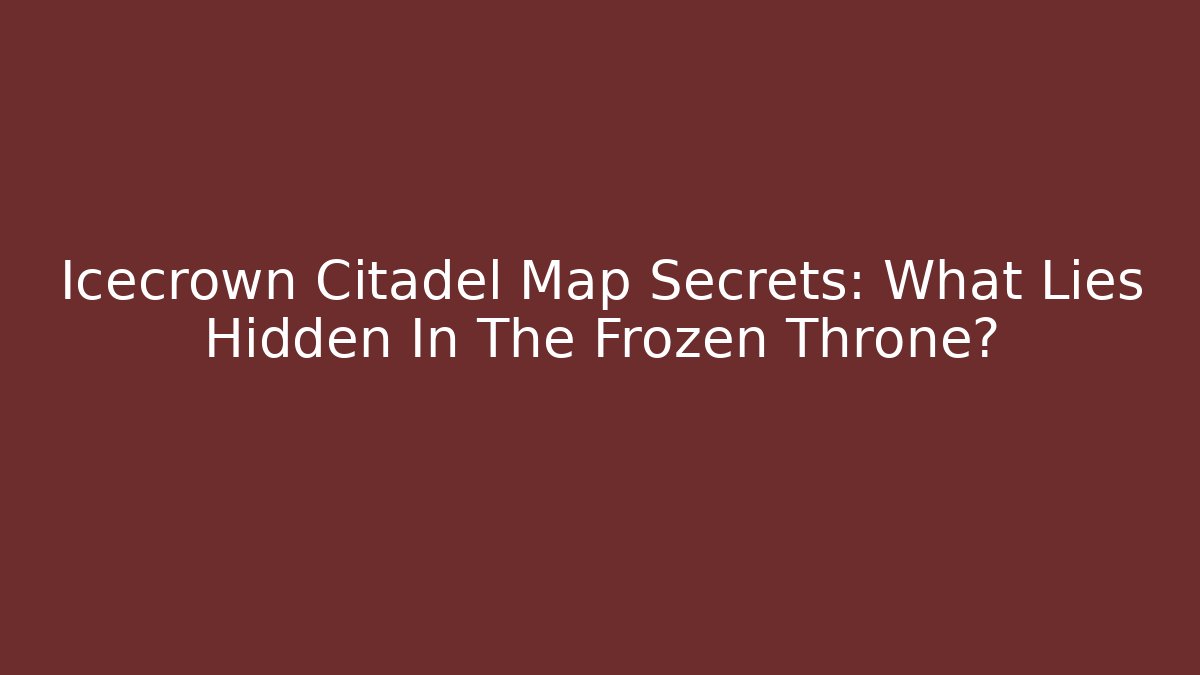 Icecrown Citadel Map Secrets: What Lies Hidden In The Frozen Throne?