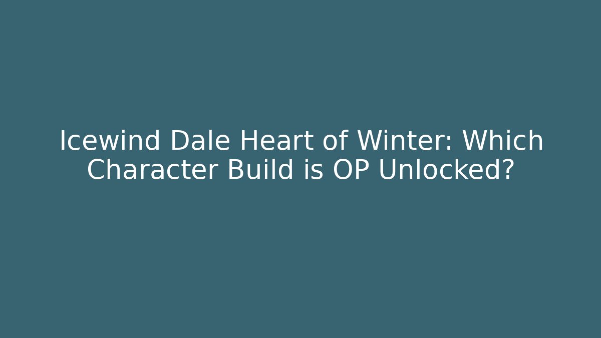 Icewind Dale Heart of Winter: Which Character Build is OP Unlocked?