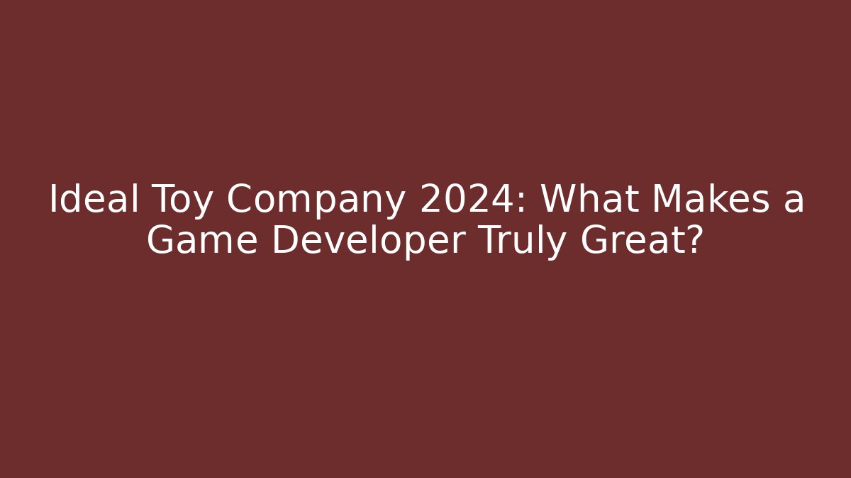 Ideal Toy Company 2024: What Makes a Game Developer Truly Great?