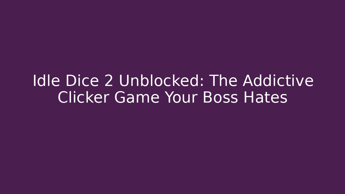 Idle Dice 2 Unblocked: The Addictive Clicker Game Your Boss Hates