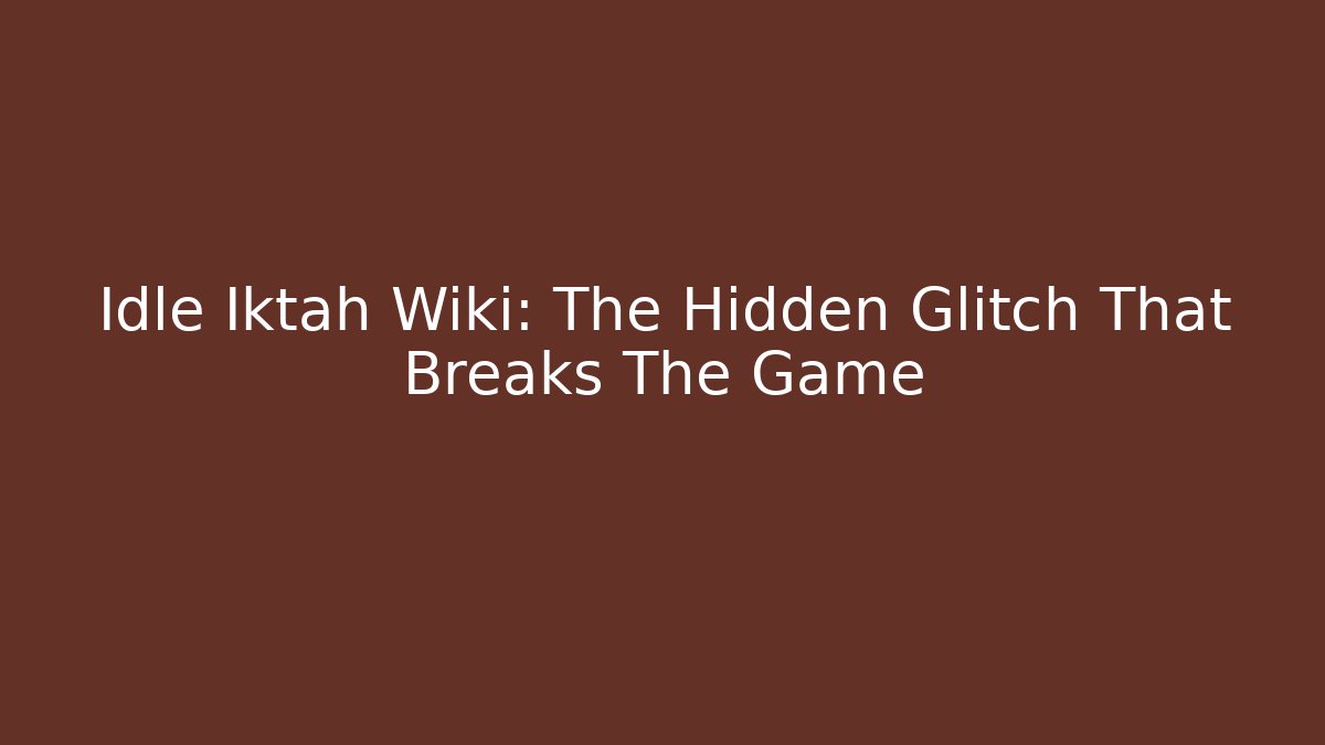 Idle Iktah Wiki: The Hidden Glitch That Breaks The Game