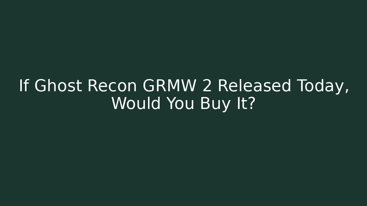 If Ghost Recon GRMW 2 Released Today, Would You Buy It?