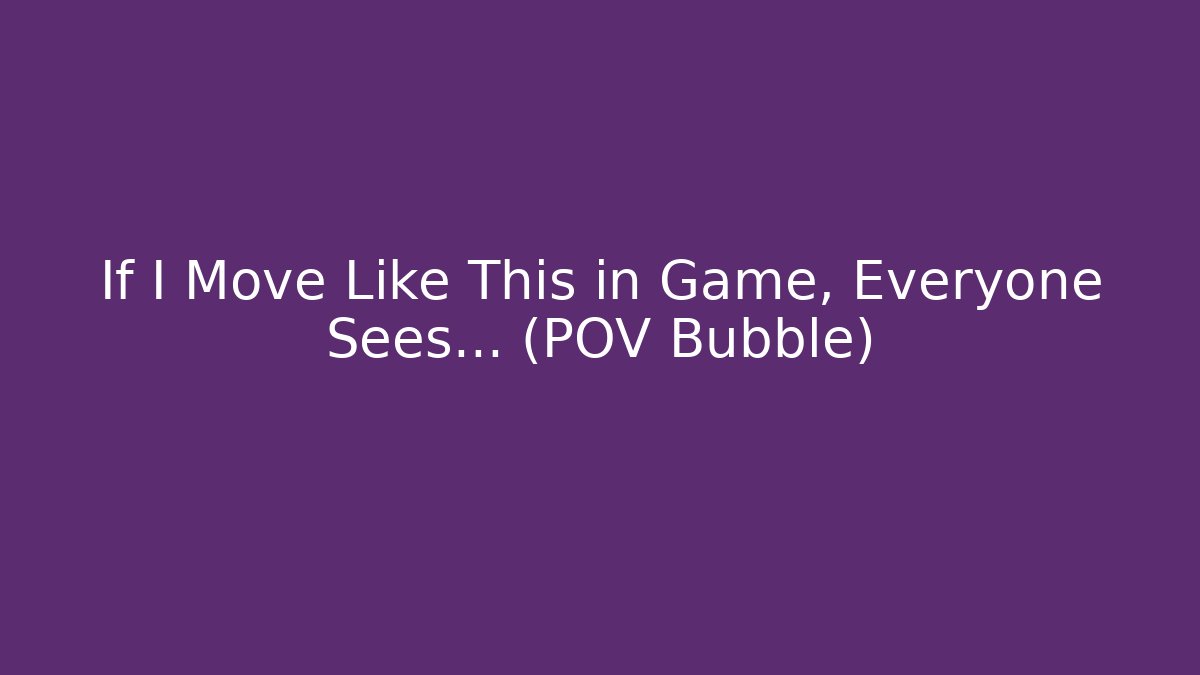 If I Move Like This in Game, Everyone Sees... (POV Bubble)