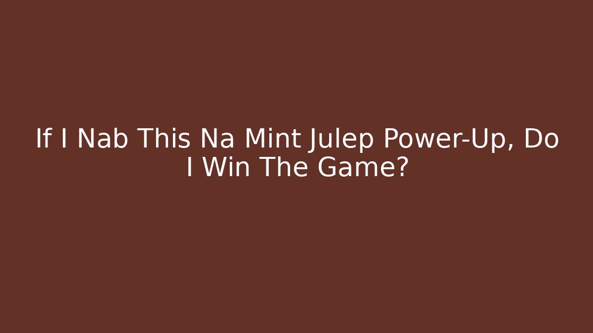 If I Nab This Na Mint Julep Power-Up, Do I Win The Game?