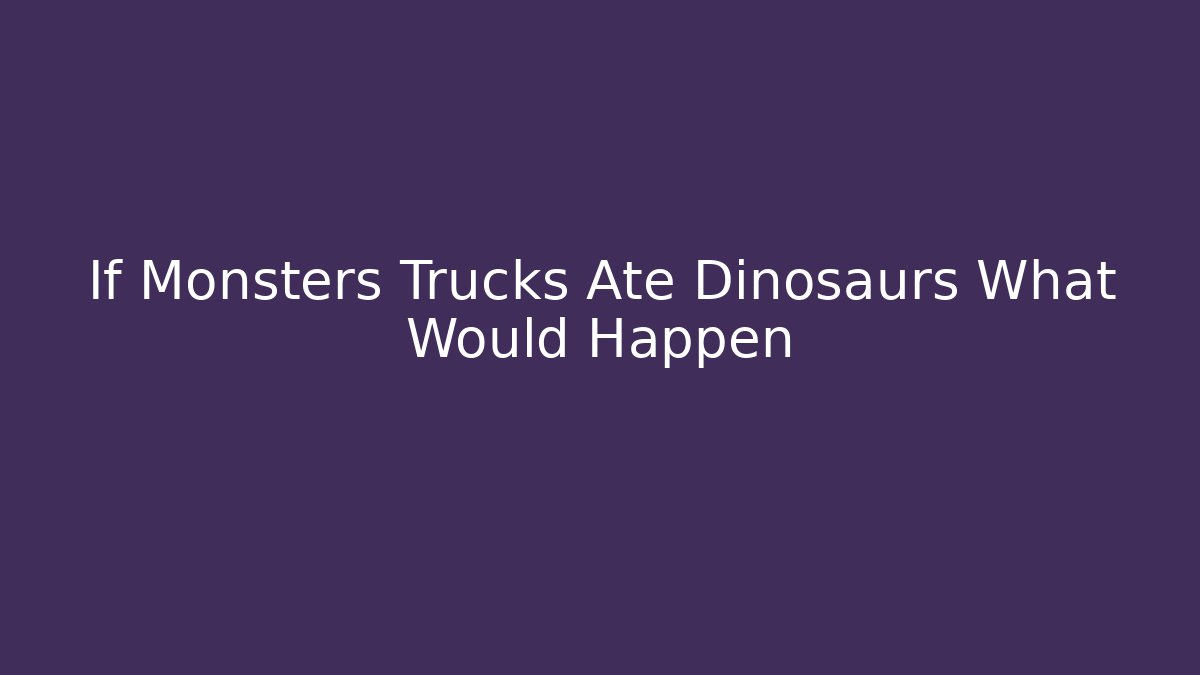 If Monsters Trucks Ate Dinosaurs What Would Happen