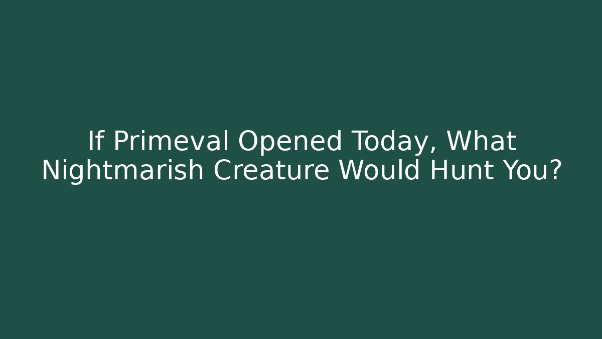 If Primeval Opened Today, What Nightmarish Creature Would Hunt You?