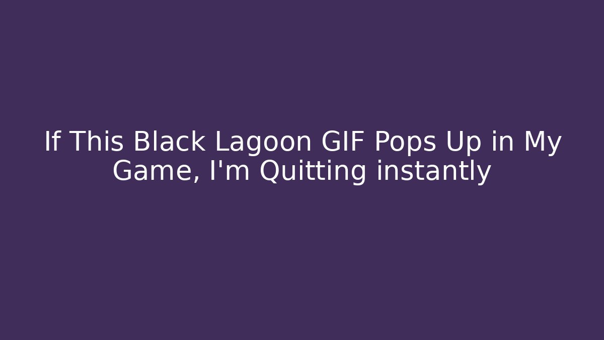 If This Black Lagoon GIF Pops Up in My Game, I'm Quitting instantly