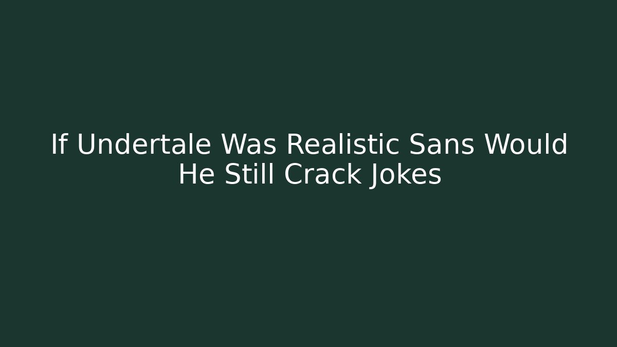 If Undertale Was Realistic Sans Would He Still Crack Jokes