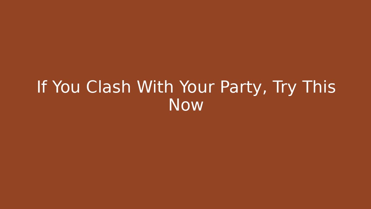 If You Clash With Your Party, Try This Now
