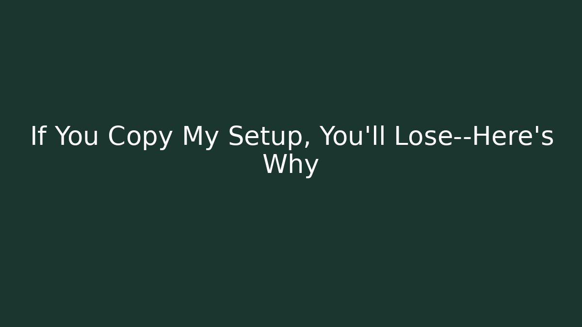 If You Copy My Setup, You’ll Lose—Here’s Why