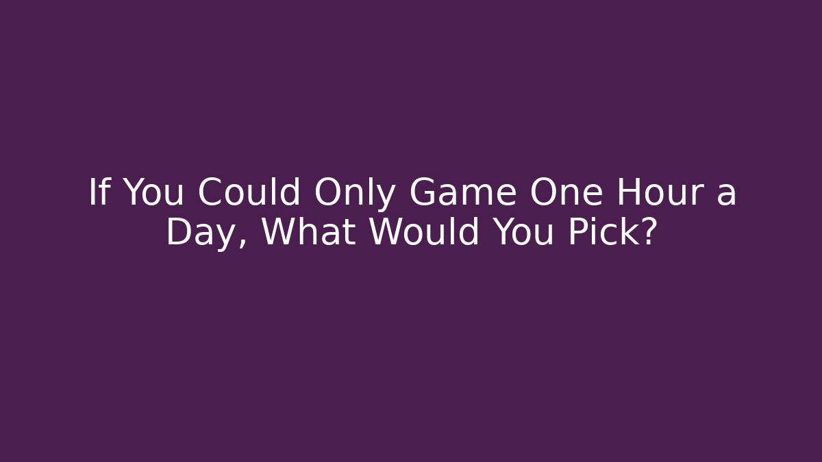 If You Could Only Game One Hour a Day, What Would You Pick?