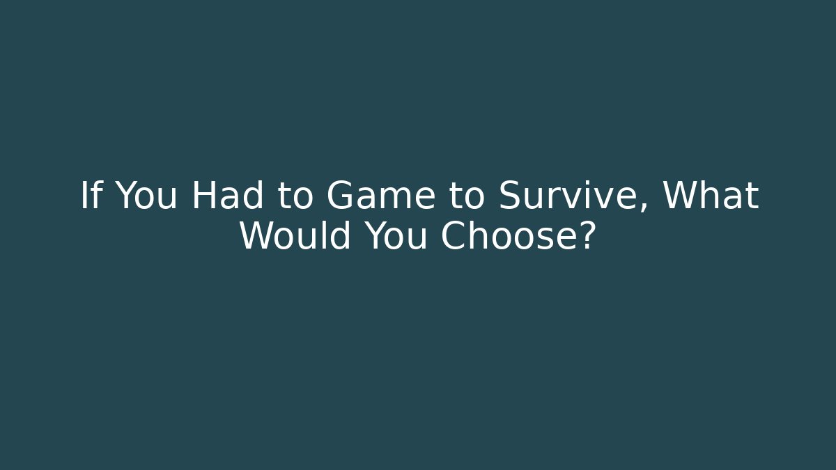 If You Had to Game to Survive, What Would You Choose?