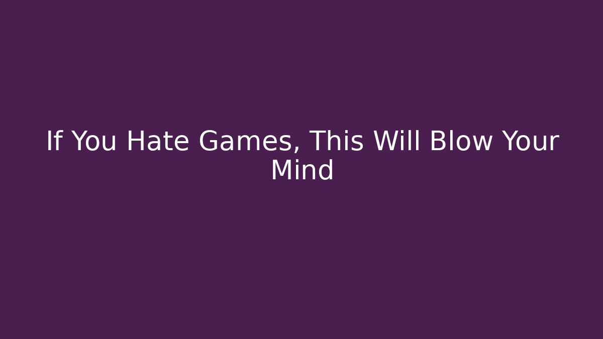 If You Hate Games, This Will Blow Your Mind