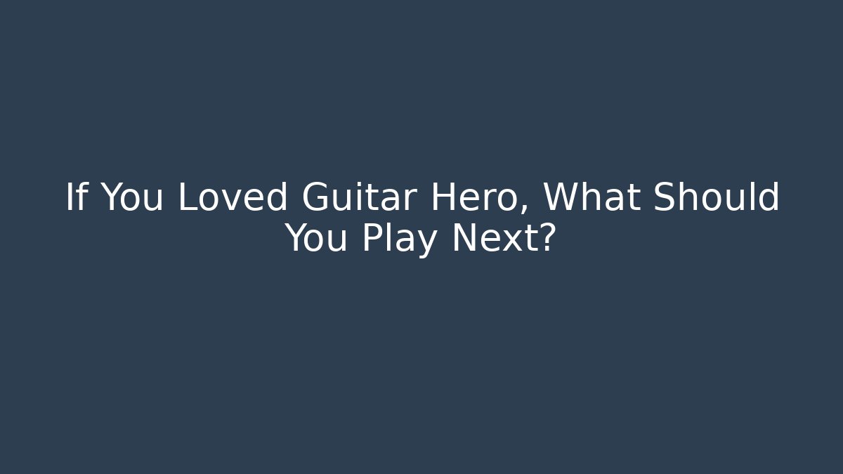 If You Loved Guitar Hero, What Should You Play Next?