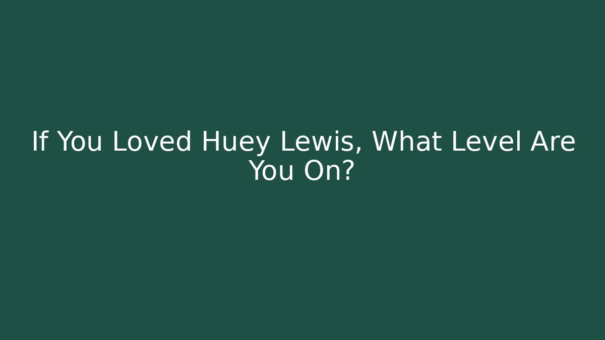 If You Loved Huey Lewis, What Level Are You On?
