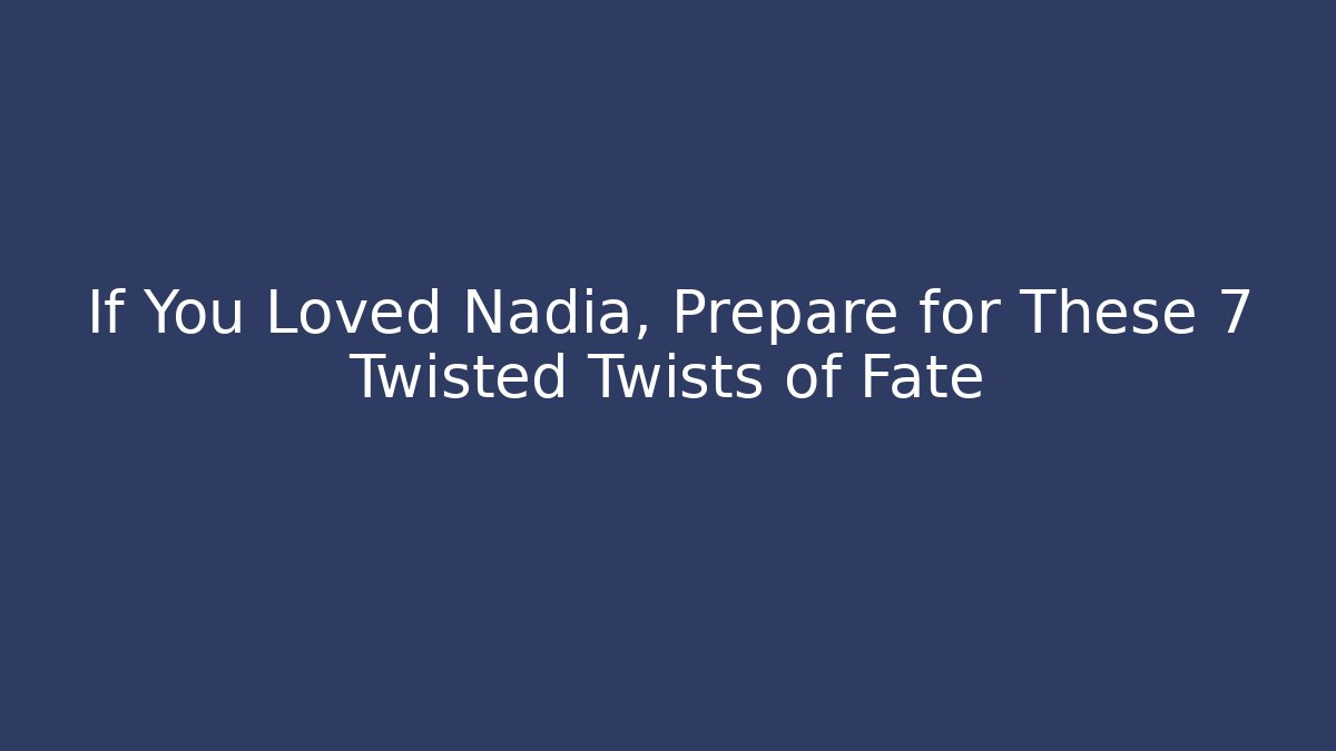 If You Loved Nadia, Prepare for These 7 Twisted Twists of Fate