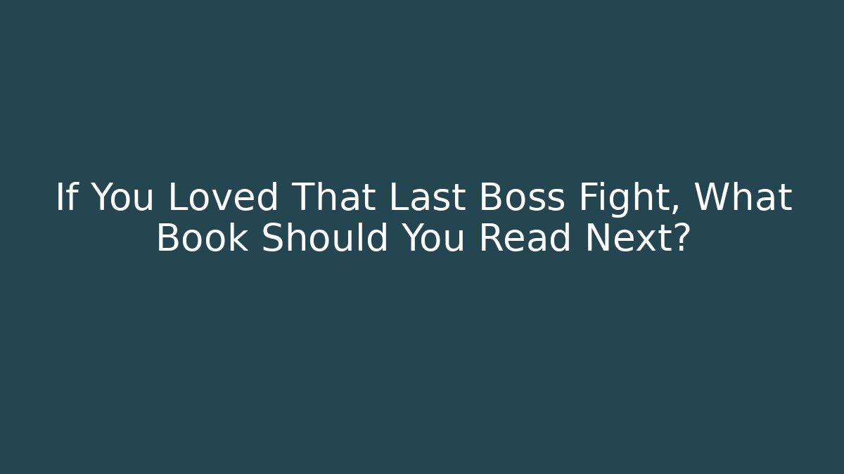 If You Loved That Last Boss Fight, What Book Should You Read Next?