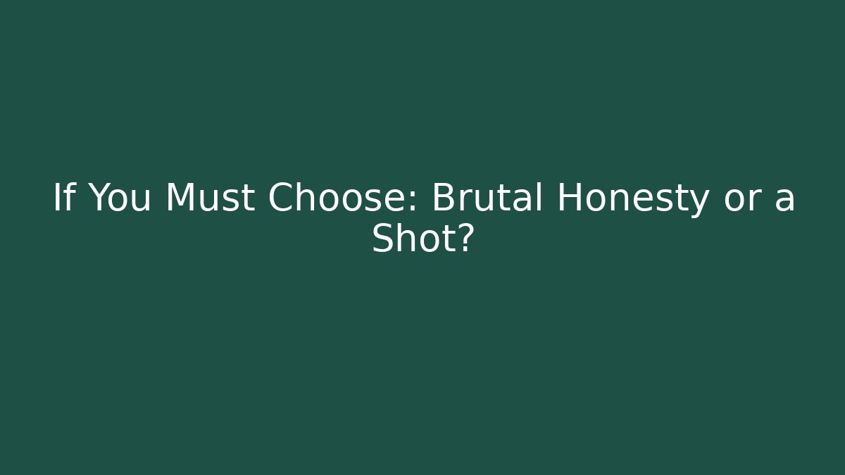 If You Must Choose: Brutal Honesty or a Shot?