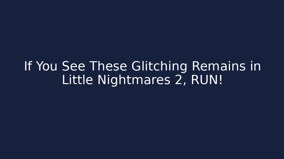 If You See These Glitching Remains in Little Nightmares 2, RUN!