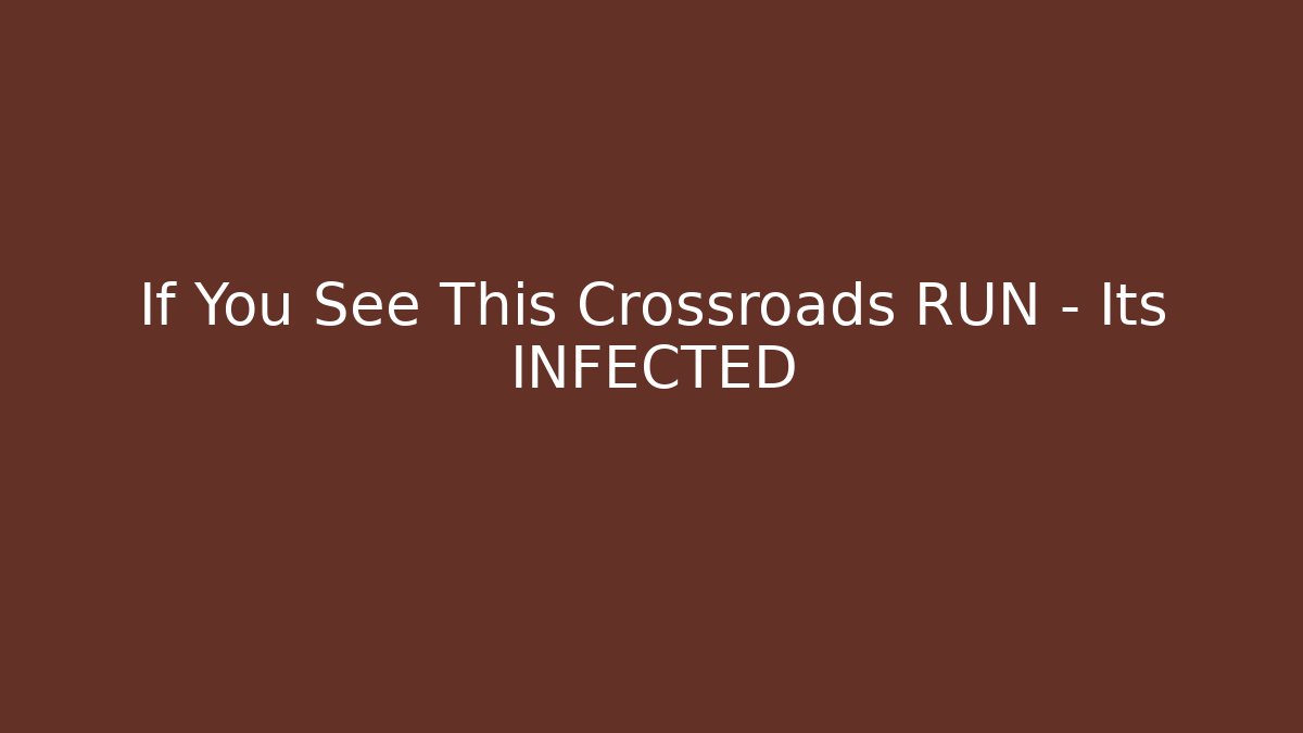 If You See This Crossroads RUN - Its INFECTED