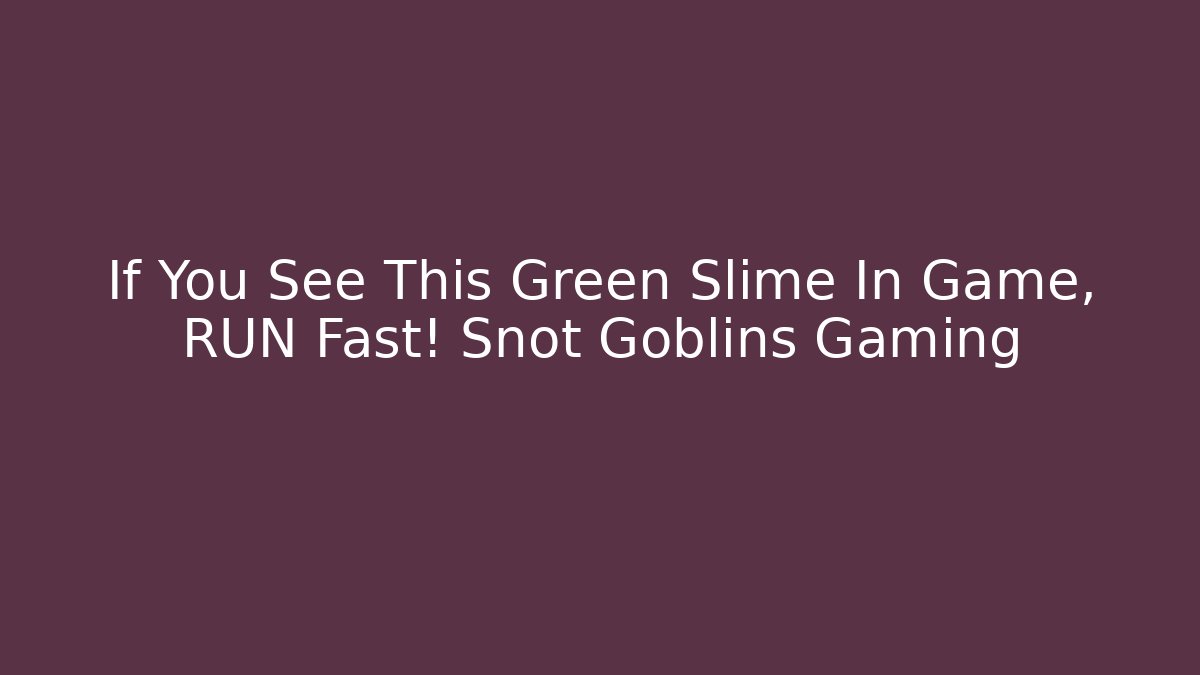 If You See This Green Slime In Game, RUN Fast! Snot Goblins Gaming