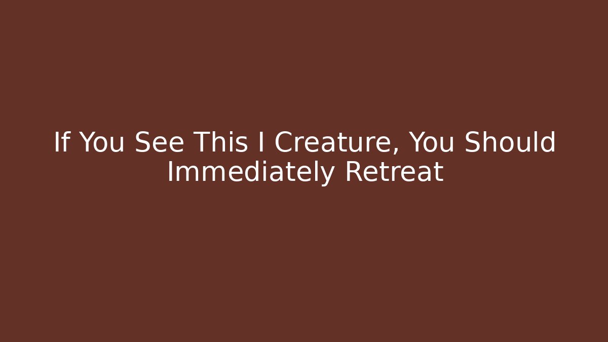 If You See This I Creature, You Should Immediately Retreat