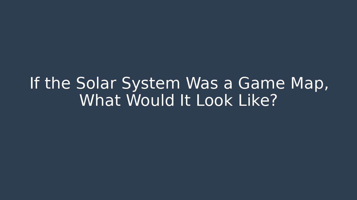 If the Solar System Was a Game Map, What Would It Look Like?