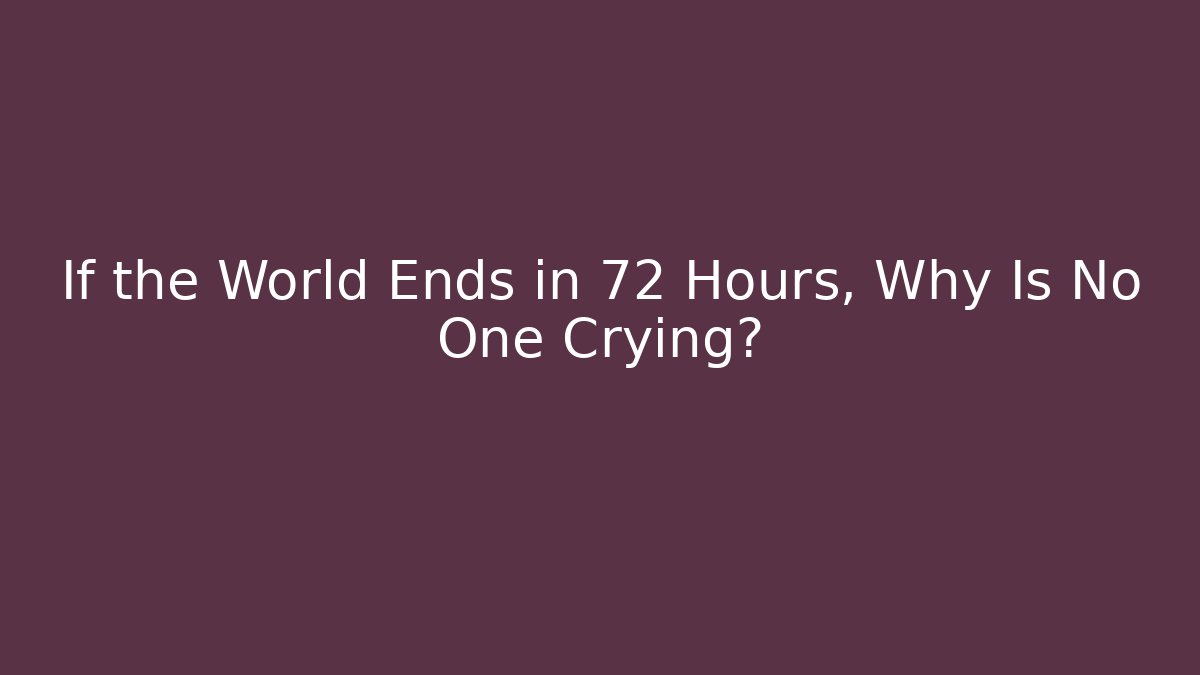 If the World Ends in 72 Hours, Why Is No One Crying?