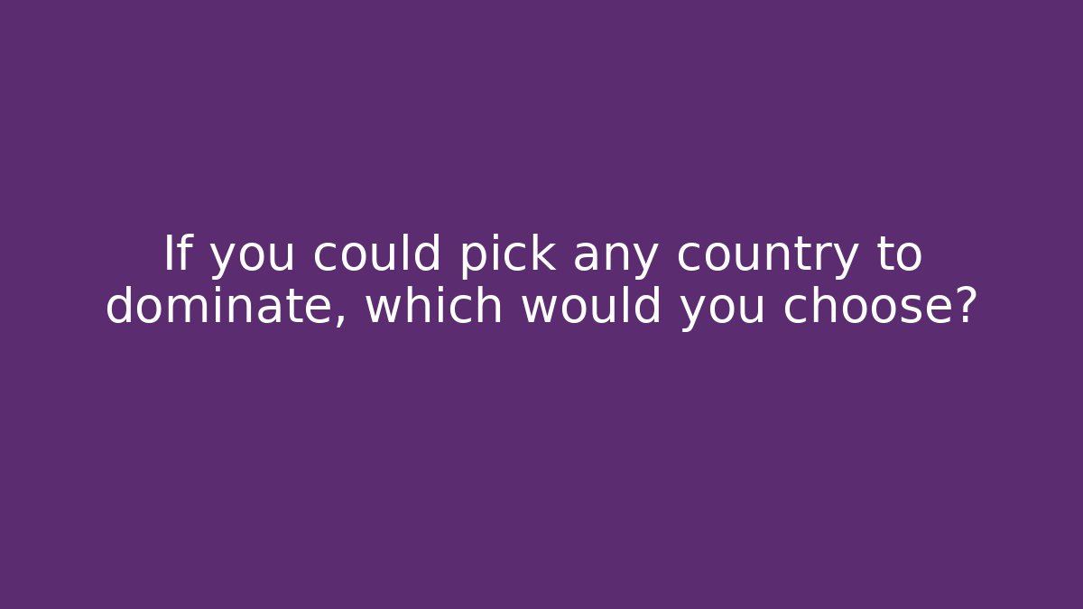 If you could pick any country to dominate, which would you choose?