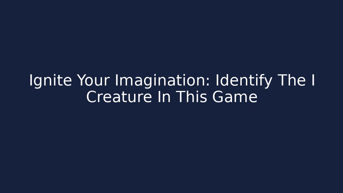 Ignite Your Imagination: Identify The I Creature In This Game