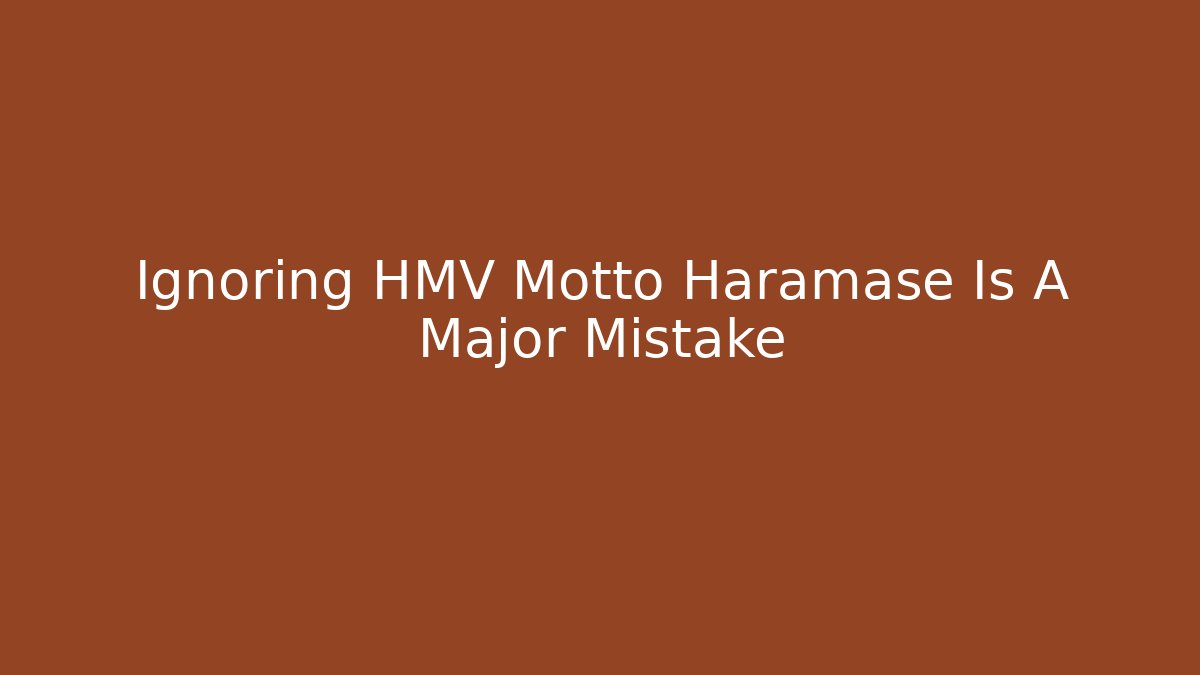Ignoring HMV Motto Haramase Is A Major Mistake