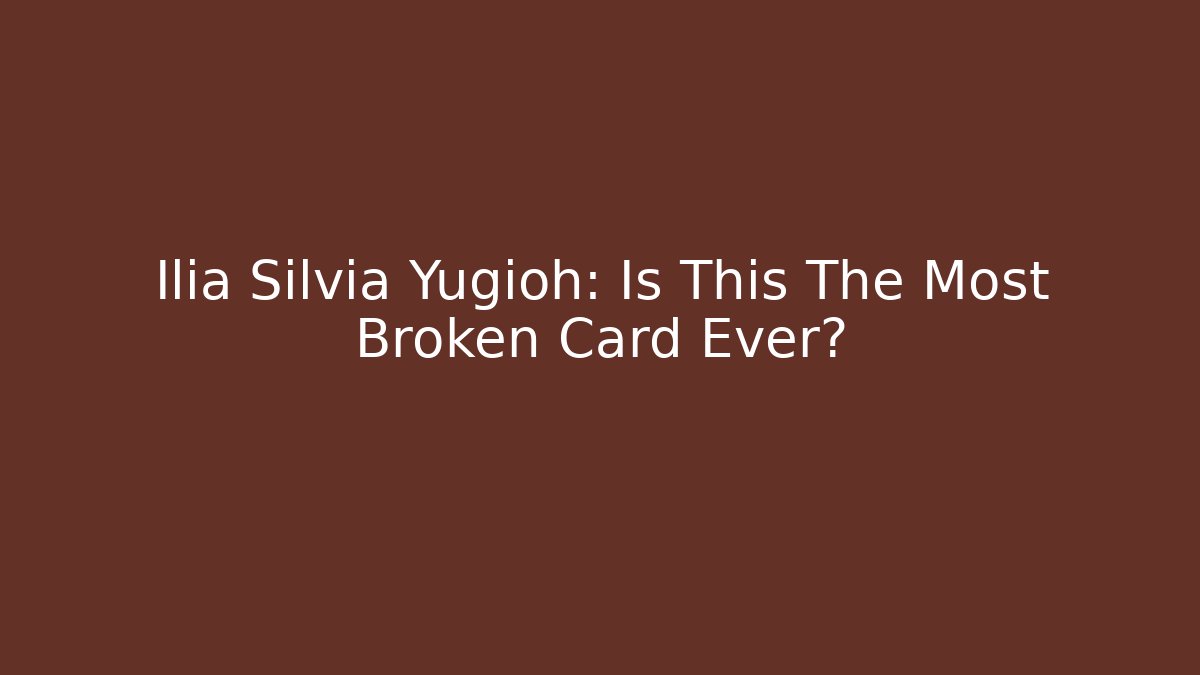 Ilia Silvia Yugioh: Is This The Most Broken Card Ever?