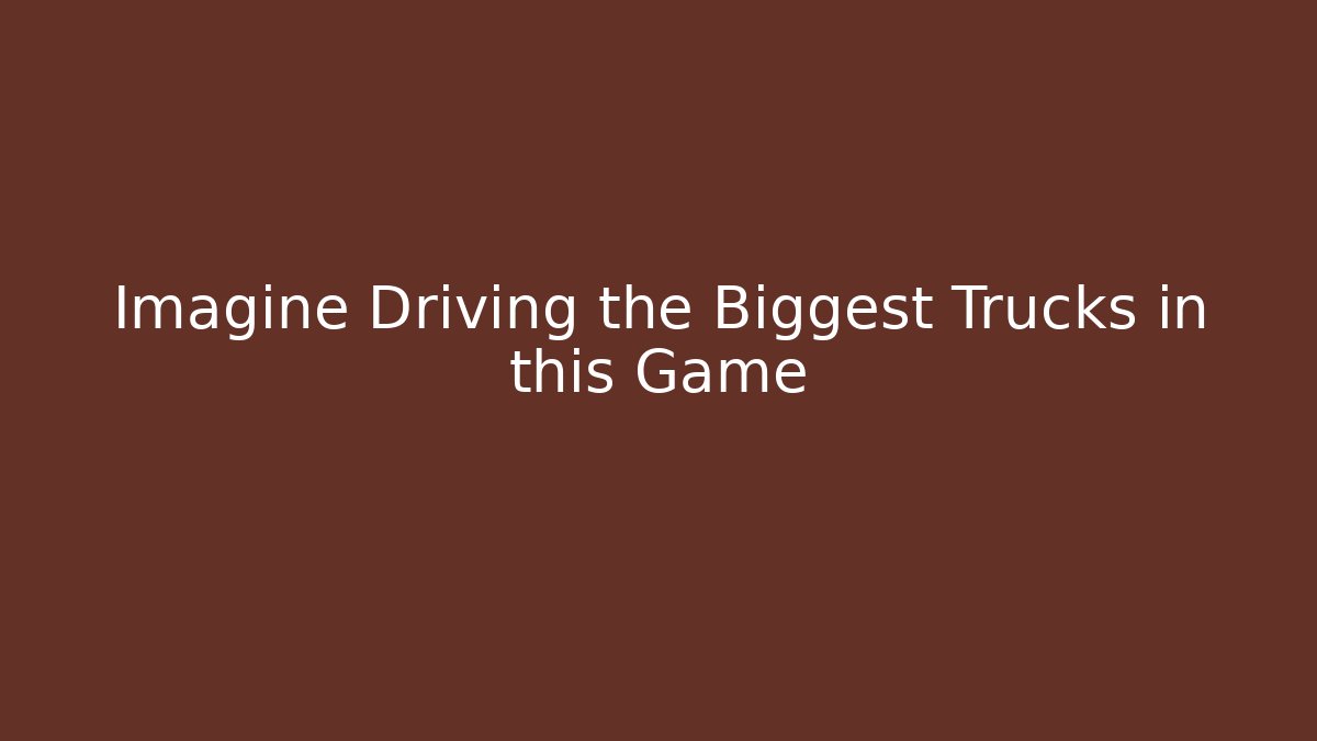Imagine Driving the Biggest Trucks in this Game