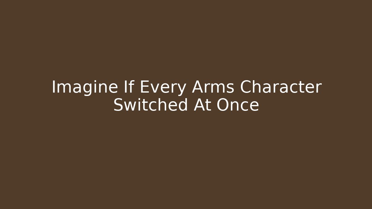 Imagine If Every Arms Character Switched At Once