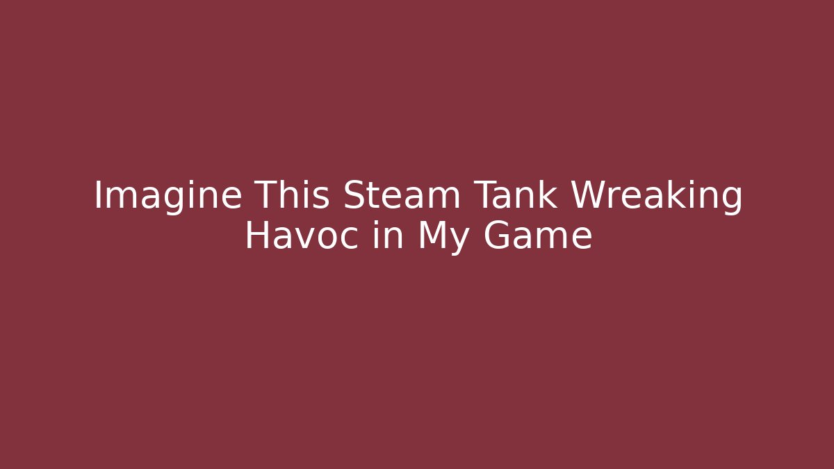 Imagine This Steam Tank Wreaking Havoc in My Game