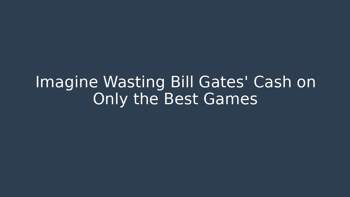 Imagine Wasting Bill Gates' Cash on Only the Best Games