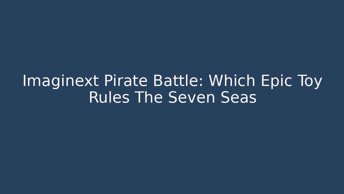 Imaginext Pirate Battle: Which Epic Toy Rules The Seven Seas