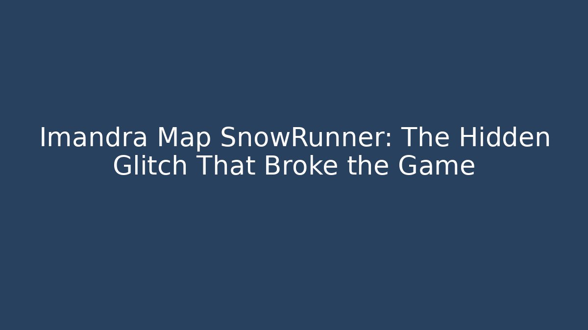 Imandra Map SnowRunner: The Hidden Glitch That Broke the Game