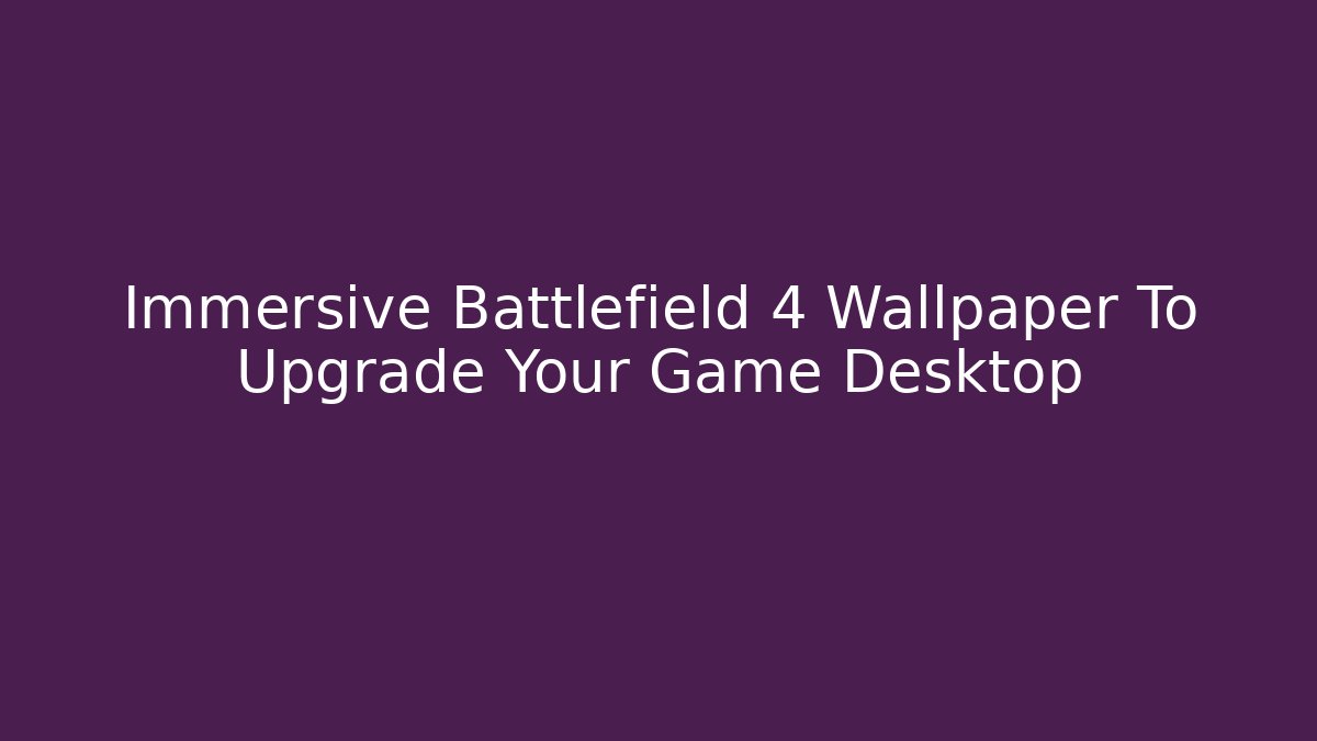 Immersive Battlefield 4 Wallpaper To Upgrade Your Game Desktop