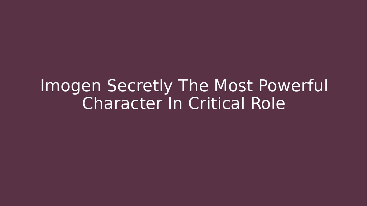 Imogen Secretly The Most Powerful Character In Critical Role