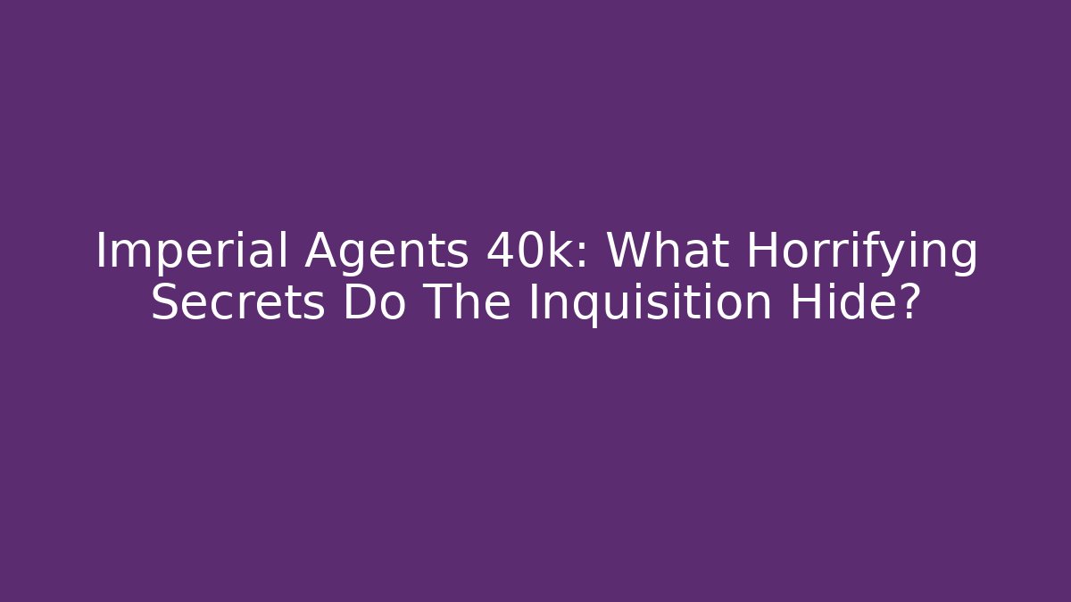 Imperial Agents 40k: What Horrifying Secrets Do The Inquisition Hide?