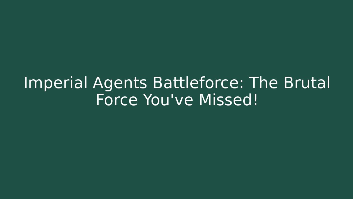 Imperial Agents Battleforce: The Brutal Force You've Missed!