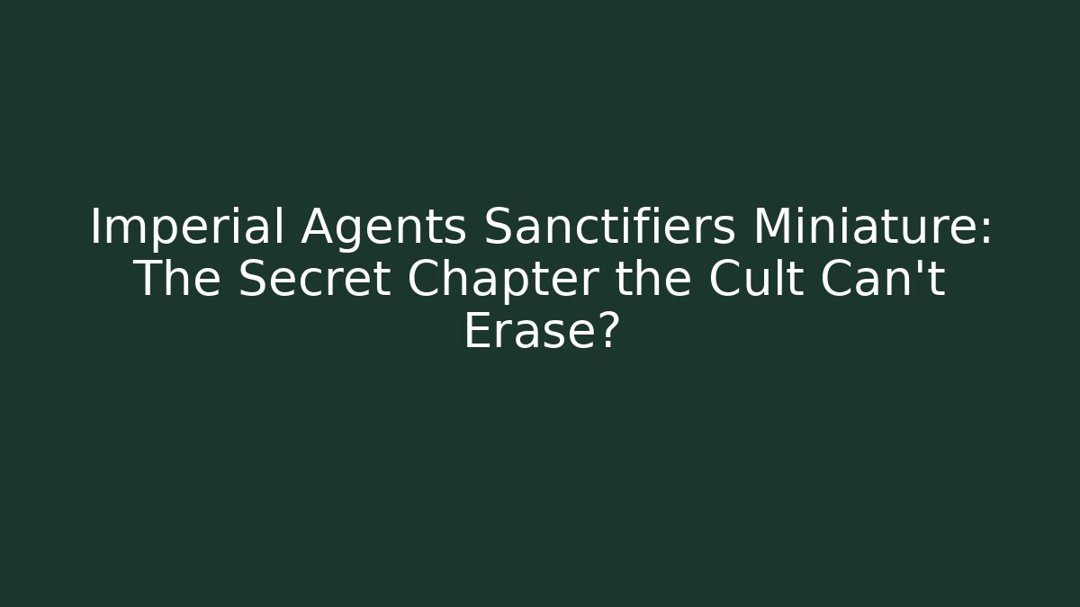 Imperial Agents Sanctifiers Miniature: The Secret Chapter the Cult Can't Erase?