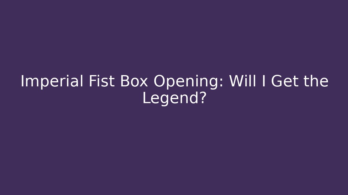 Imperial Fist Box Opening: Will I Get the Legend?