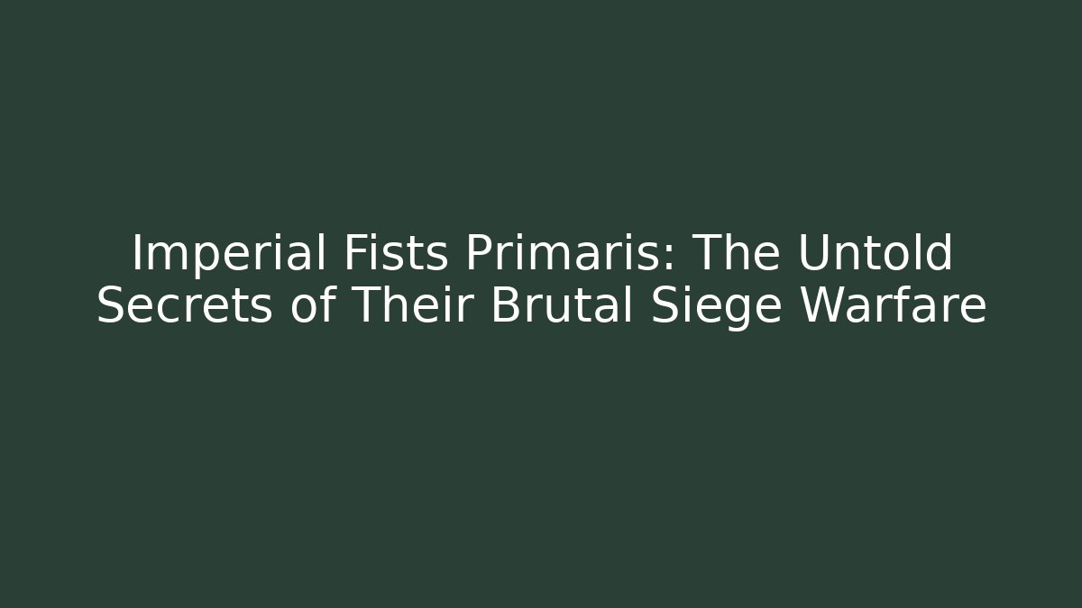 Imperial Fists Primaris: The Untold Secrets of Their Brutal Siege Warfare