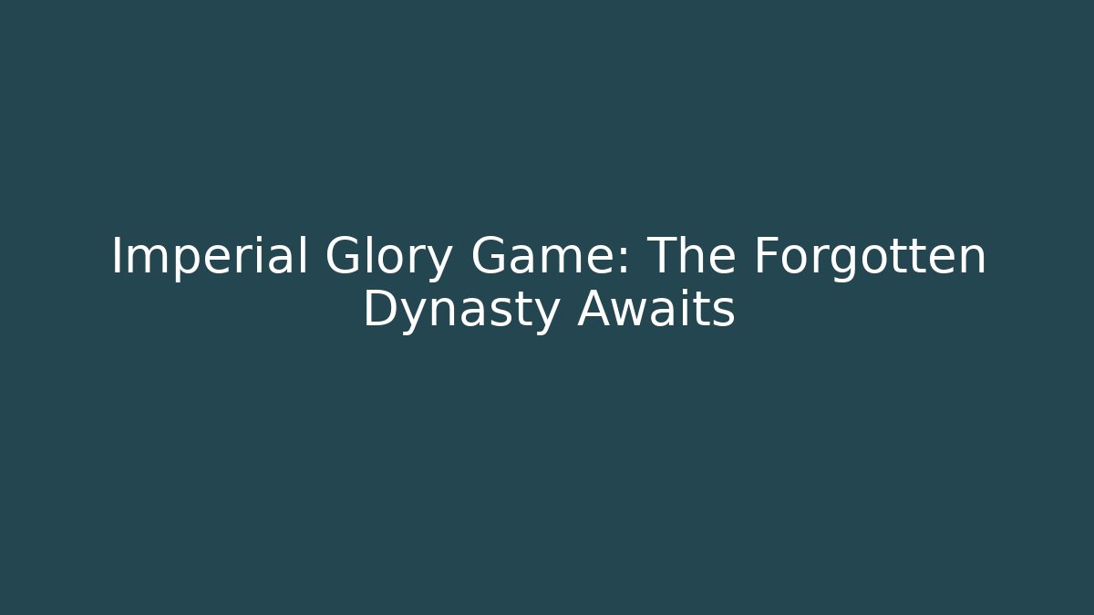 Imperial Glory Game: The Forgotten Dynasty Awaits