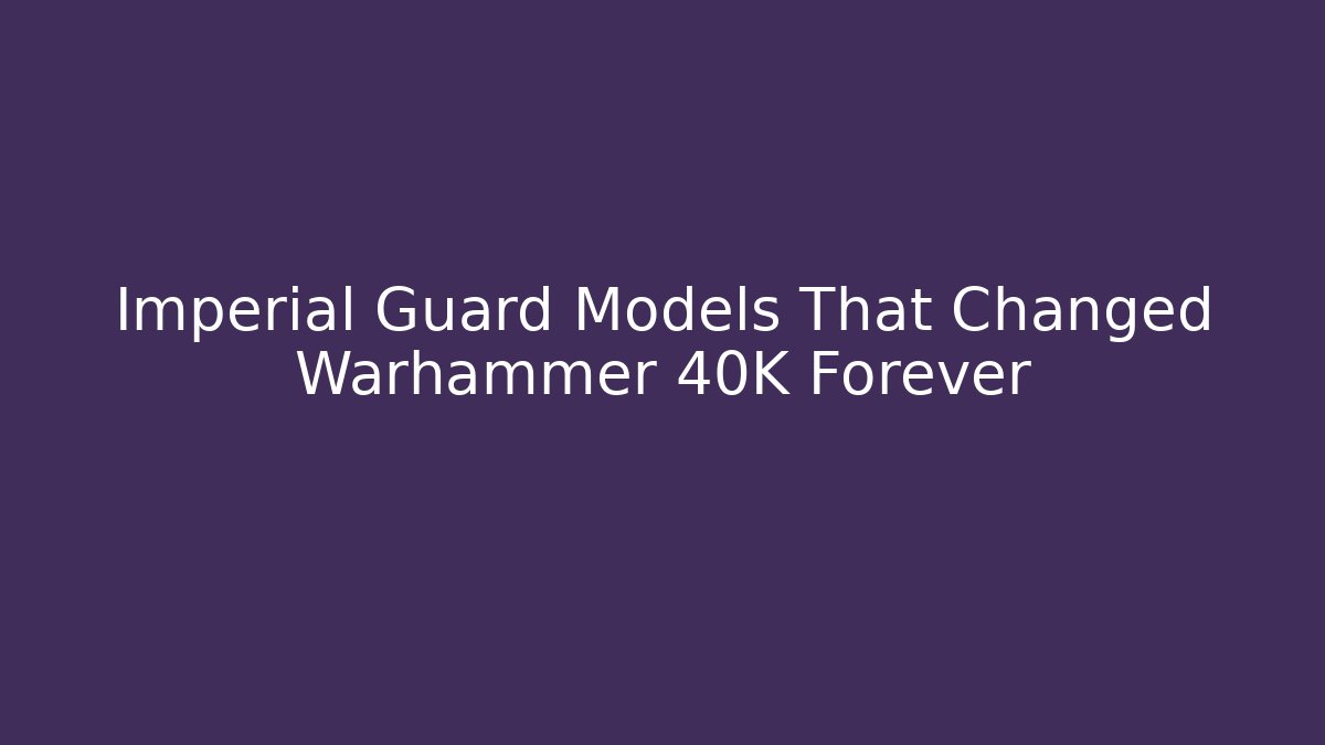 Imperial Guard Models That Changed Warhammer 40K Forever